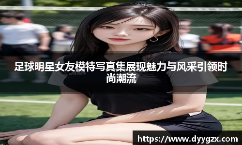 足球明星女友模特写真集展现魅力与风采引领时尚潮流